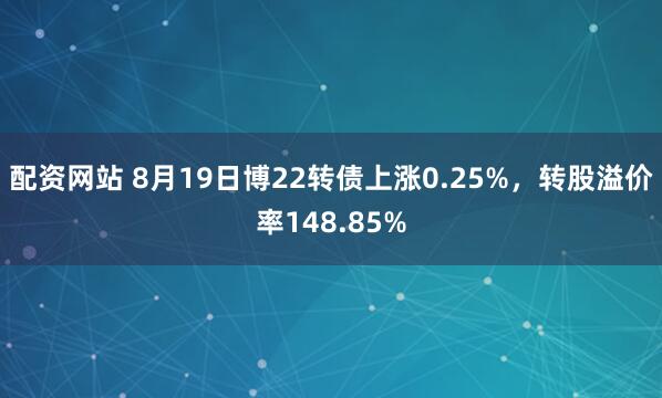 配资网站 8月19日博22转债上涨0.25%，转股溢价率148.85%