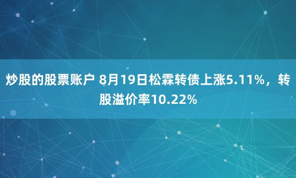 炒股的股票账户 8月19日松霖转债上涨5.11%，转股溢价率10.22%