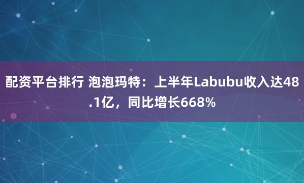 配资平台排行 泡泡玛特：上半年Labubu收入达48.1亿，同比增长668%