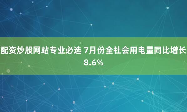 配资炒股网站专业必选 7月份全社会用电量同比增长8.6%
