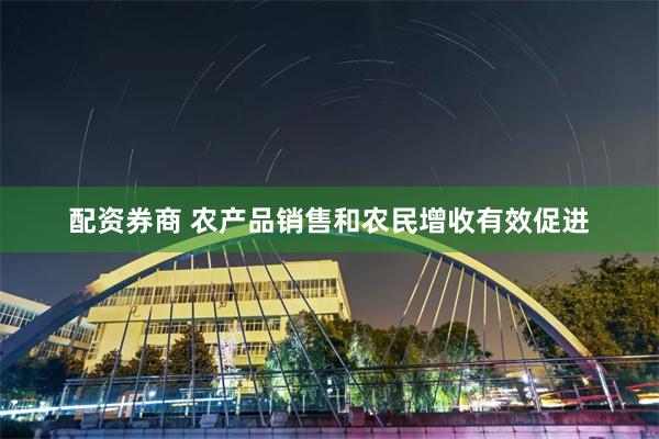配资券商 农产品销售和农民增收有效促进