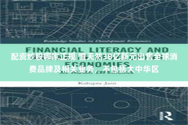 配资炒股哪家正规 恒天然38亿新元出售全球消费品牌及相关业务，不包括大中华区