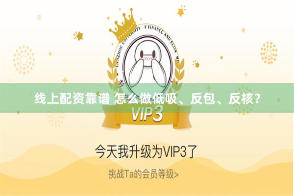 线上配资靠谱 怎么做低吸、反包、反核？