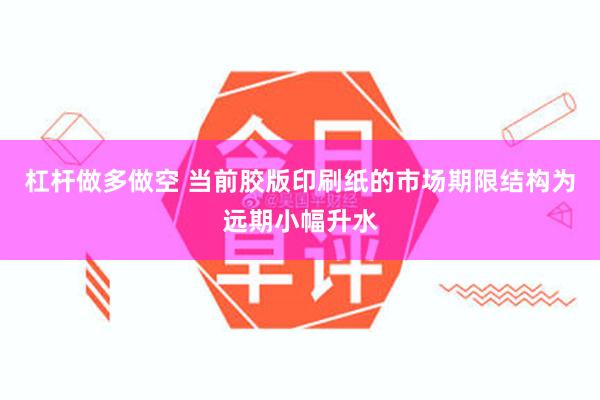 杠杆做多做空 当前胶版印刷纸的市场期限结构为远期小幅升水
