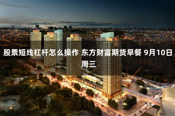 股票短线杠杆怎么操作 东方财富期货早餐 9月10日 周三