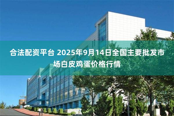 合法配资平台 2025年9月14日全国主要批发市场白皮鸡蛋价格行情