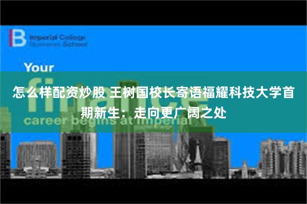 怎么样配资炒股 王树国校长寄语福耀科技大学首期新生：走向更广阔之处