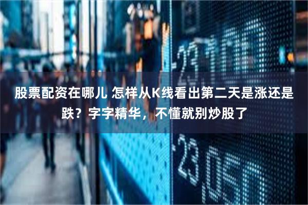 股票配资在哪儿 怎样从K线看出第二天是涨还是跌？字字精华，不懂就别炒股了